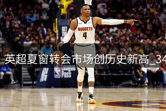 英超夏窗转会市场创历史新高 34亿英镑引援引爆行业热议